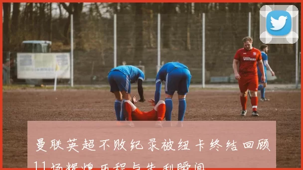 曼联英超不败纪录被纽卡终结回顾11场辉煌历程与失利瞬间