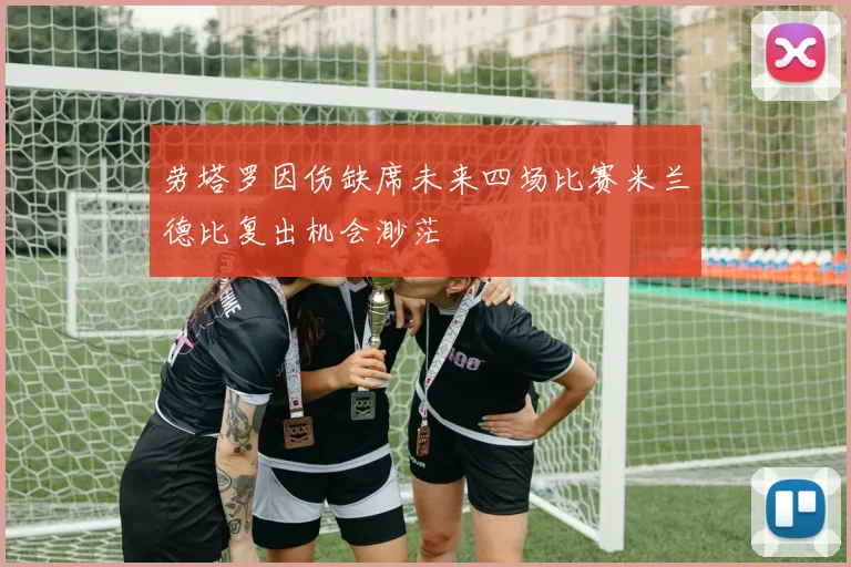 劳塔罗因伤缺席未来四场比赛米兰德比复出机会渺茫
