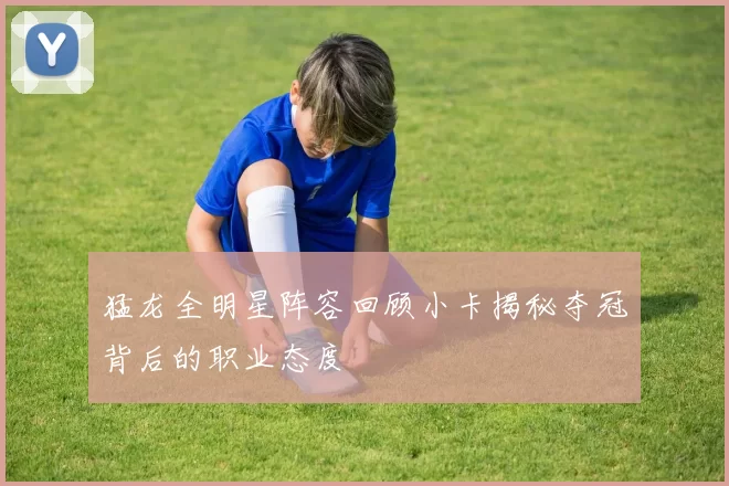 猛龙全明星阵容回顾小卡揭秘夺冠背后的职业态度
