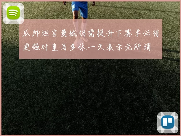 瓜帅坦言曼城仍需提升下赛季必将更强对皇马多休一天表示无所谓