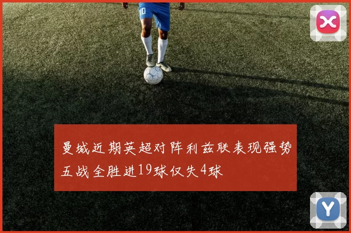 曼城近期英超对阵利兹联表现强势五战全胜进19球仅失4球