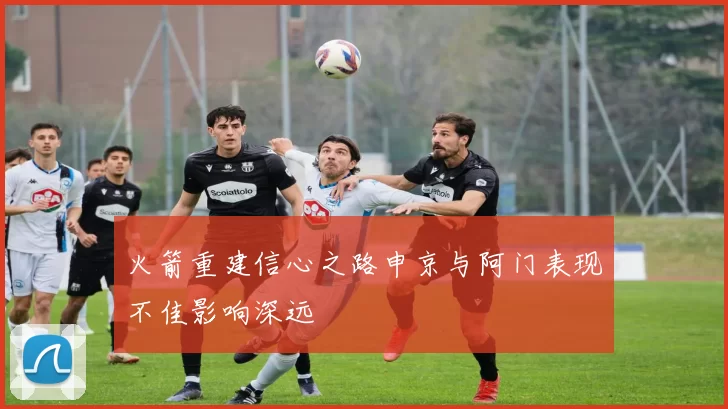 火箭重建信心之路申京与阿门表现不佳影响深远