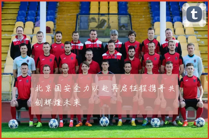 北京国安全力以赴再启征程携手共创辉煌未来