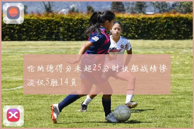 伦纳德得分未超25分时快船战绩惨淡仅5胜14负