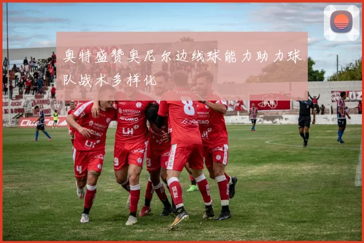 奥特盛赞奥尼尔边线球能力助力球队战术多样化