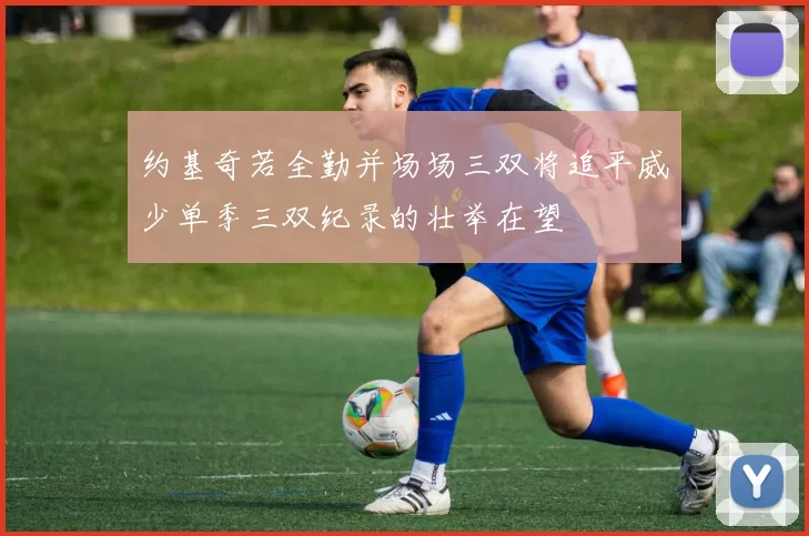 约基奇若全勤并场场三双将追平威少单季三双纪录的壮举在望