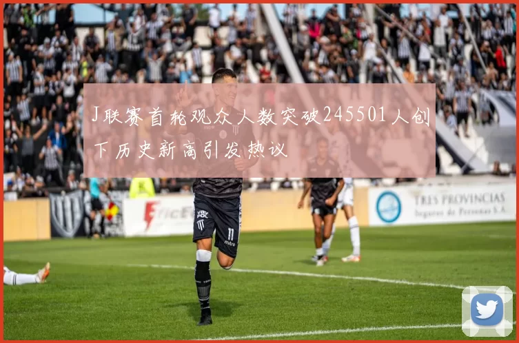 J联赛首轮观众人数突破245501人创下历史新高引发热议