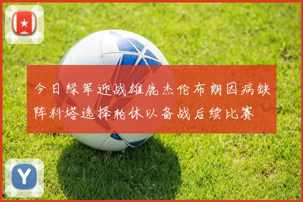 今日绿军迎战雄鹿杰伦布朗因病缺阵科塔选择轮休以备战后续比赛