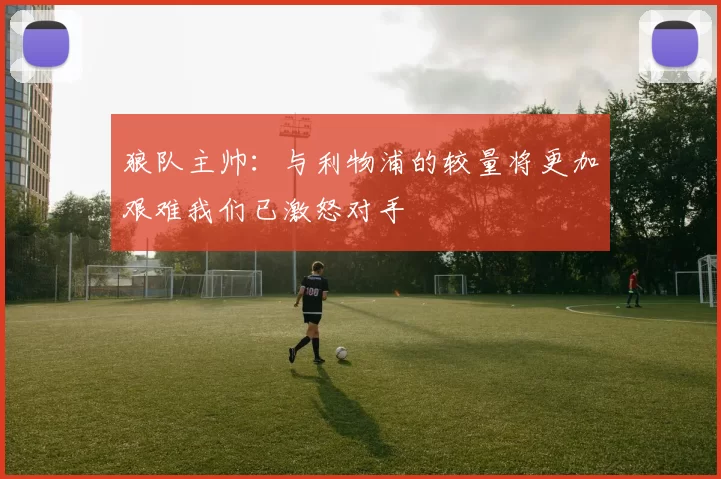 狼队主帅：与利物浦的较量将更加艰难我们已激怒对手
