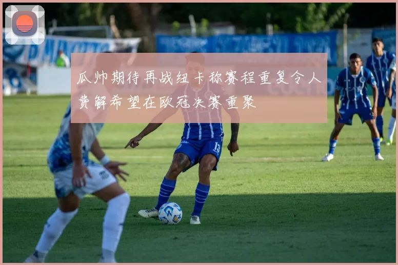 瓜帅期待再战纽卡称赛程重复令人费解希望在欧冠决赛重聚