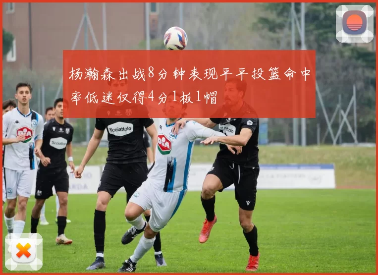 杨瀚森出战8分钟表现平平投篮命中率低迷仅得4分1板1帽