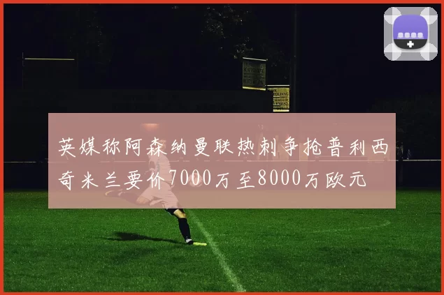 英媒称阿森纳曼联热刺争抢普利西奇米兰要价7000万至8000万欧元