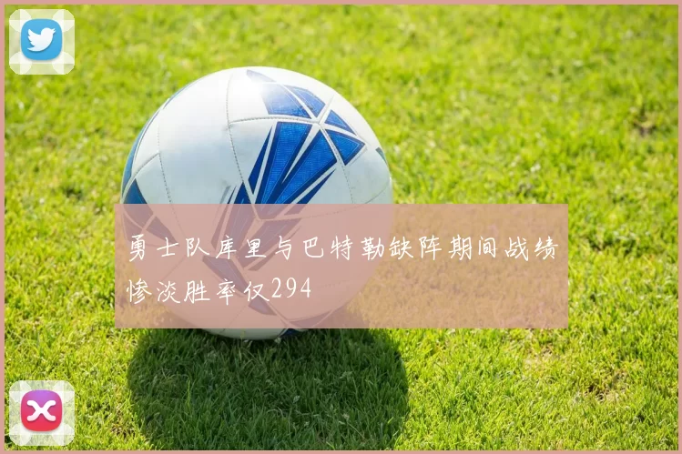 勇士队库里与巴特勒缺阵期间战绩惨淡胜率仅294