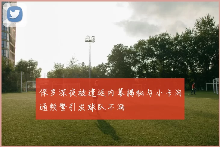 保罗深夜被遣返内幕揭秘与小卡沟通频繁引发球队不满