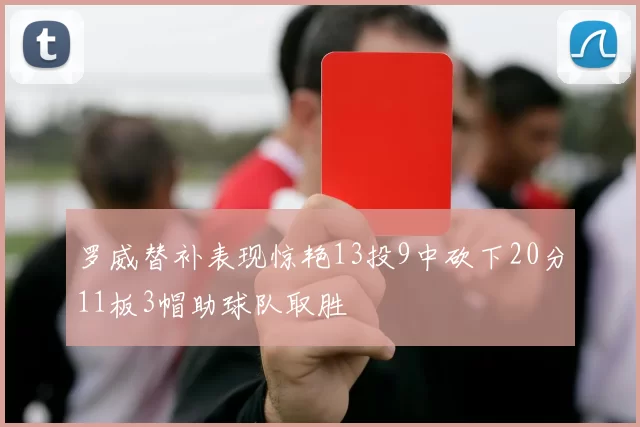 罗威替补表现惊艳13投9中砍下20分11板3帽助球队取胜