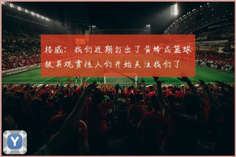 格威：我们近期打出了黄蜂式篮球极具观赏性人们开始关注我们了