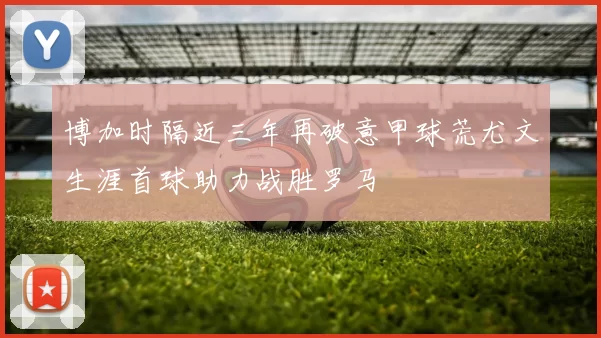 博加时隔近三年再破意甲球荒尤文生涯首球助力战胜罗马