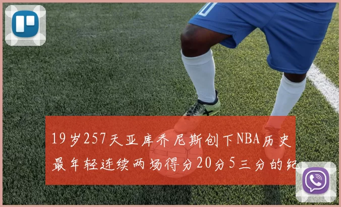 19岁257天亚库乔尼斯创下NBA历史最年轻连续两场得分20分5三分的纪录