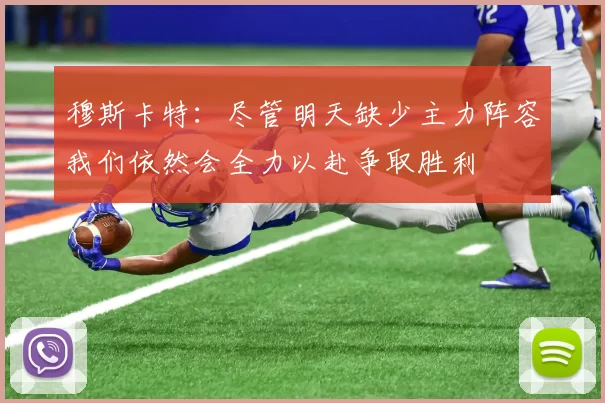 穆斯卡特：尽管明天缺少主力阵容我们依然会全力以赴争取胜利