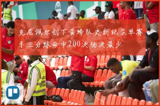 克尼佩尔创下黄蜂队史新纪录单赛季三分球命中200次场次最少