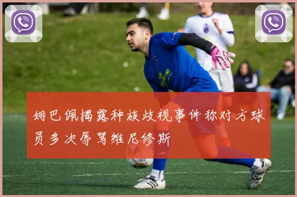 姆巴佩揭露种族歧视事件称对方球员多次辱骂维尼修斯