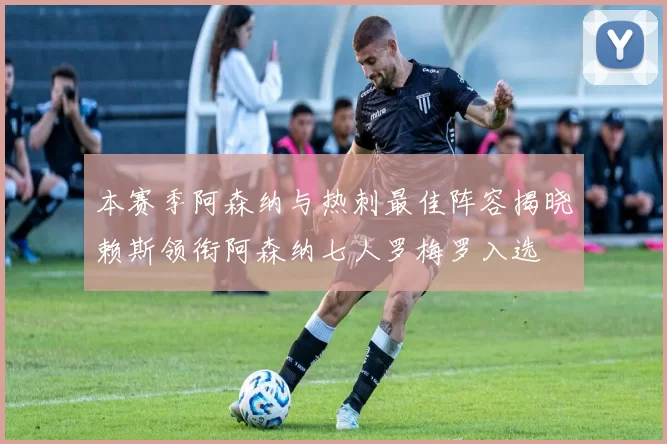 本赛季阿森纳与热刺最佳阵容揭晓赖斯领衔阿森纳七人罗梅罗入选