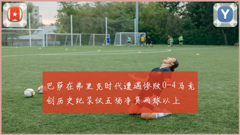 巴萨在弗里克时代遭遇惨败0-4马竞创历史纪录仅五场净负两球以上