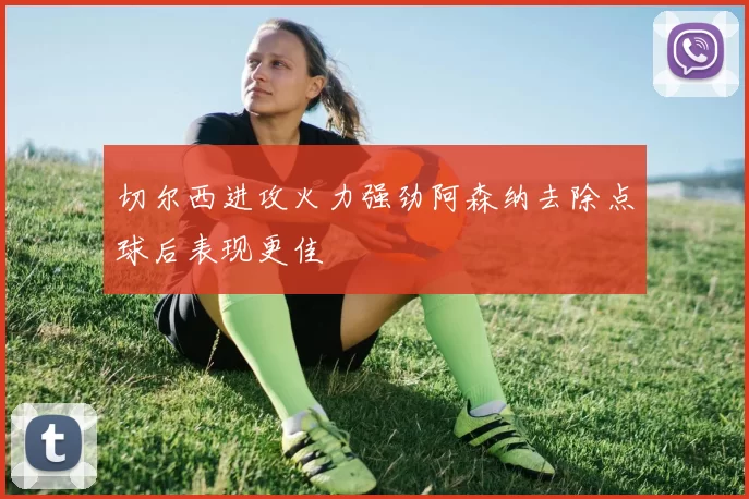 切尔西进攻火力强劲阿森纳去除点球后表现更佳