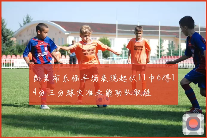 凯莱布乐福半场表现起伏11中6得14分三分球失准未能助队取胜