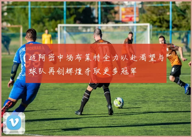 迈阿密中场布莱特全力以赴渴望与球队再创辉煌夺取更多冠军